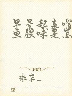 早晨起来嘴里有鱼腥味是怎么回事