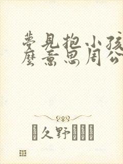 梦见抱小孩是什么意思周公解梦