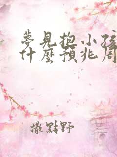 梦见抱小孩子是什么预兆周公解梦