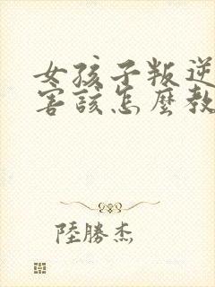 女孩子叛逆期厉害该怎么教育