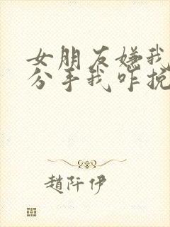 女朋友嫌我烦要分手我咋挽回