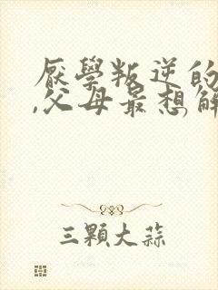 厌学叛逆的孩子,父母最想解决的问题