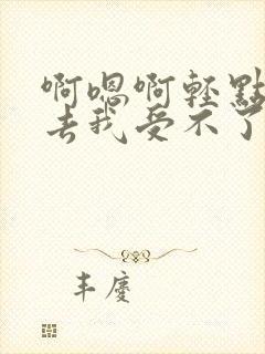 啊嗯啊轻点插进去我受不了