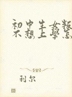 初中生女叛逆期不想上学怎么办