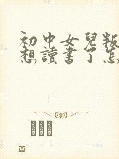 初中女儿叛逆不想读书了怎么办