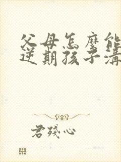 父母怎么能和叛逆期孩子沟通