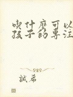 吃什么可以提高孩子的专注力