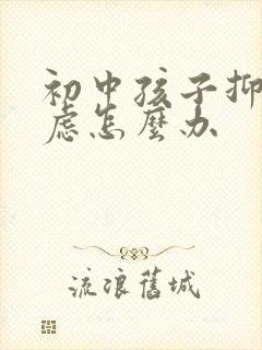 初中孩子抑郁焦虑怎么办