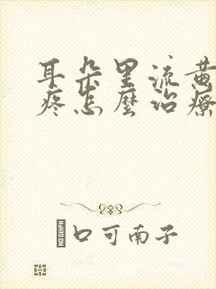 耳朵里流黄水还疼怎么治疗