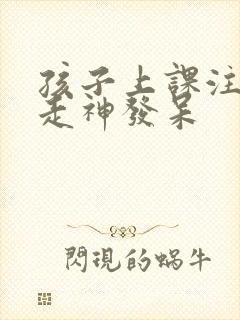 孩子上课注意力走神发呆