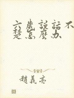 六岁说话不太清楚怎么办