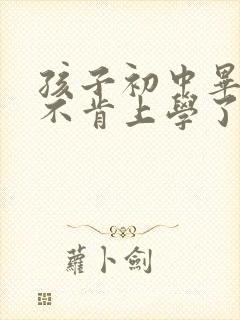 孩子初中毕业就不肯上学了怎么办