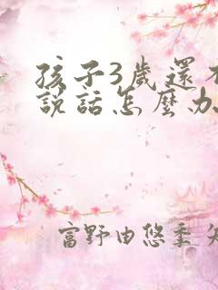 孩子3岁还不会说话怎么办