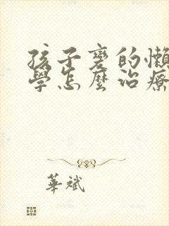 孩子变的懒惰厌学怎么治疗