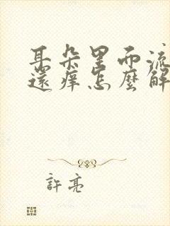 耳朵里面流脓水还痒怎么解决