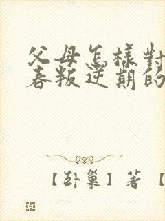 父母怎样对待青春叛逆期的孩子