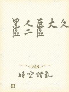 黑人巨大久久一区二区