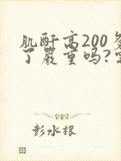 肌酐高200多了严重吗?需要透析吗