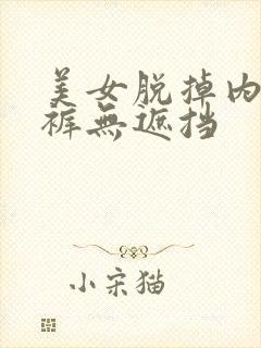 美女脱掉内衣内裤无遮挡