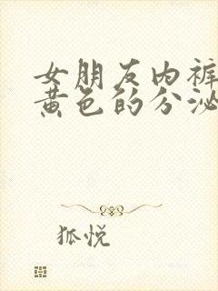 女朋友内裤上有黄色的分泌物,有异味