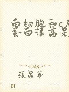 白细胞和c反应蛋白很高是什么原因