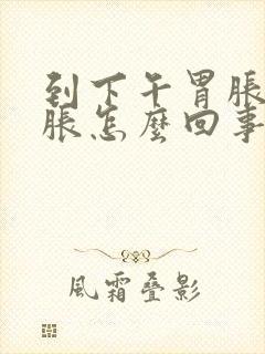 到下午胃胀肚子胀怎么回事