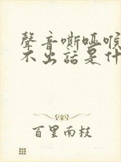 声音嘶哑喉咙说不出话是什么原因