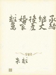 离婚后继承了亿万家产大结局是什么