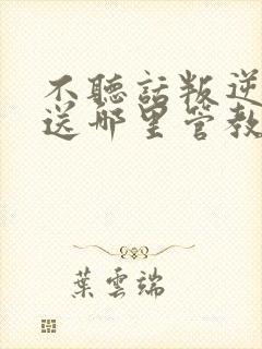 不听话叛逆孩子送哪里管教