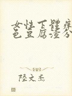 女性下体痒有白色豆腐渣分泌物怎么办