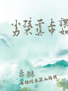 小孩子上课注意力不集中如何