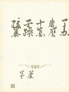 孩子十岁了脾气暴躁怎么办