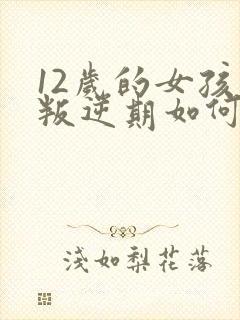 12岁的女孩子叛逆期如何管教