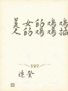 美女的鸡鸡被男人的鸡鸡插