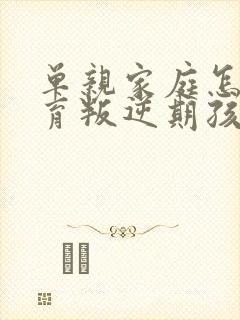 单亲家庭怎么教育叛逆期孩子