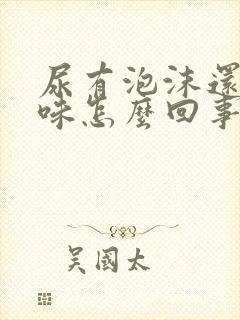 尿有泡沫还有异味怎么回事