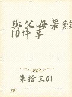 与父母最难忘的10件事