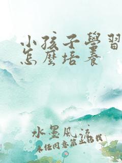 小孩子学习兴趣怎么培养