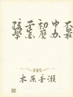 孩子初中不想上学怎么办最好的方法