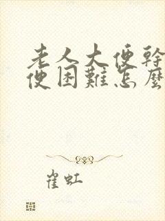 老人大便干燥排便困难怎么办