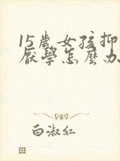 15岁女孩抑郁厌学怎么办