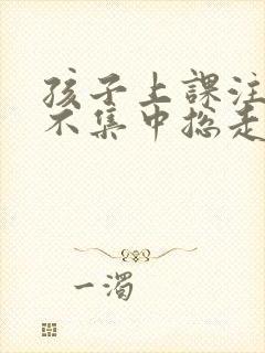 孩子上课注意力不集中总走神