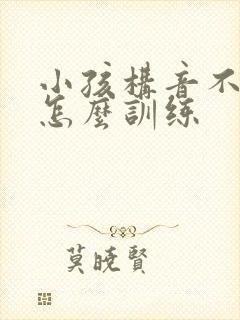 小孩构音不清楚怎么训练