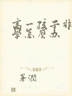 高一孩子非常厌学怎么办