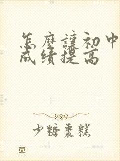 怎么让初中孩子成绩提高