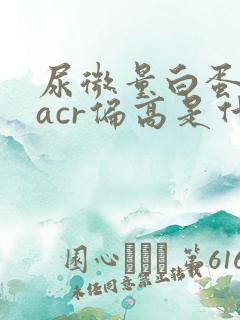 尿微量白蛋白和acr偏高是什么意思