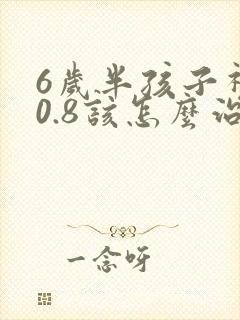 6岁半孩子视力0.8该怎么治疗