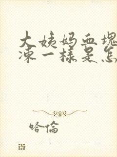 大姨妈血块像果冻一样是怎么回事