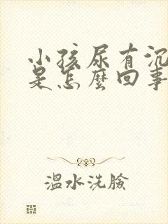 小孩尿有沉淀物是怎么回事