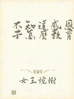 不知道感恩的孩子怎么教育